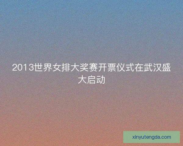 2013世界女排大奖赛开票仪式在武汉盛大启动