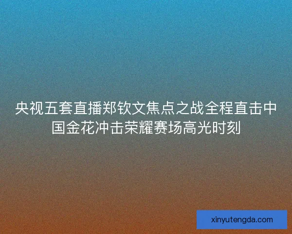 央视五套直播郑钦文焦点之战全程直击中国金花冲击荣耀赛场高光时刻 央视五套直播郑钦文焦点之战全程直击中国金花冲击荣耀赛场高光时刻