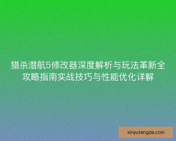 猎杀潜航5修改器深度解析与玩法革新全攻略指南实战技巧与性能优化详解