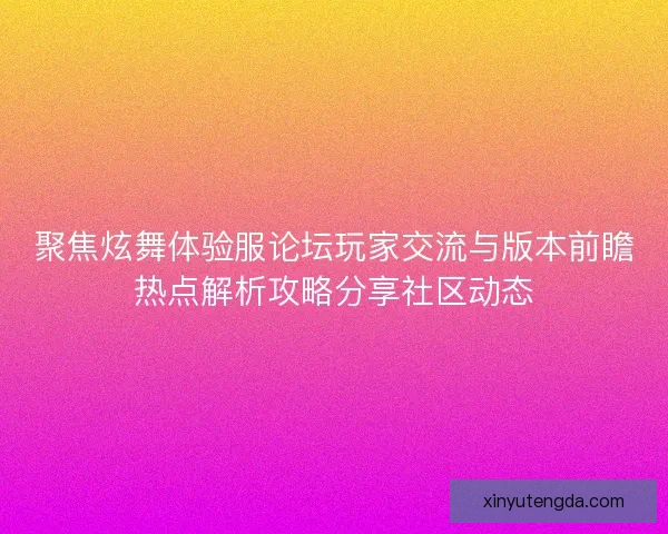 聚焦炫舞体验服论坛玩家交流与版本前瞻热点解析攻略分享社区动态