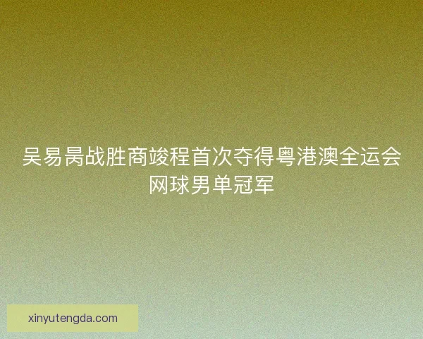 吴易昺战胜商竣程首次夺得粤港澳全运会网球男单冠军