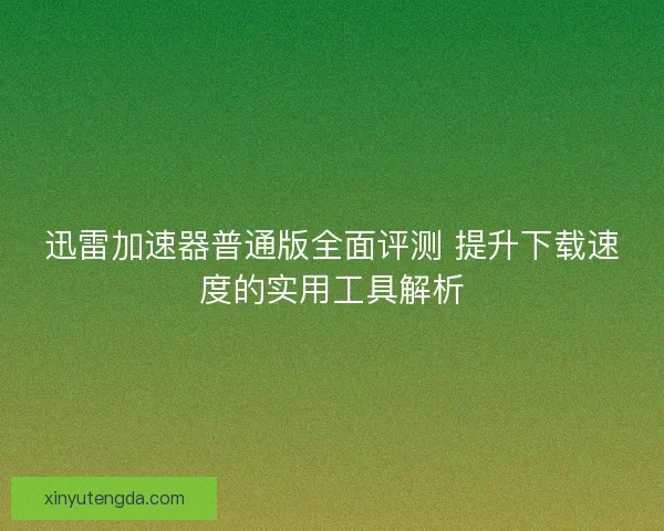 迅雷加速器普通版全面评测 提升下载速度的实用工具解析 迅雷加速器普通版全面评测 提升下载速度的实用工具解析