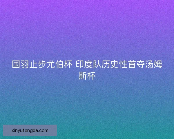 国羽止步尤伯杯 印度队历史性首夺汤姆斯杯