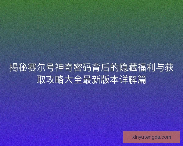 揭秘赛尔号神奇密码背后的隐藏福利与获取攻略大全最新版本详解篇