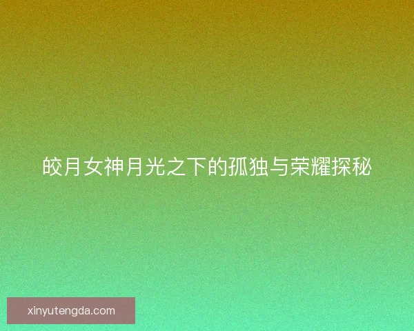 皎月女神月光之下的孤独与荣耀探秘 皎月女神月光之下的孤独与荣耀探秘