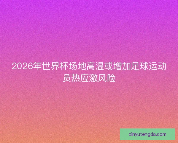 2026年世界杯场地高温或增加足球运动员热应激风险