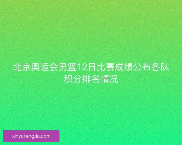 北京奥运会男篮12日比赛成绩公布各队积分排名情况 北京奥运会男篮12日比赛成绩公布各队积分排名情况