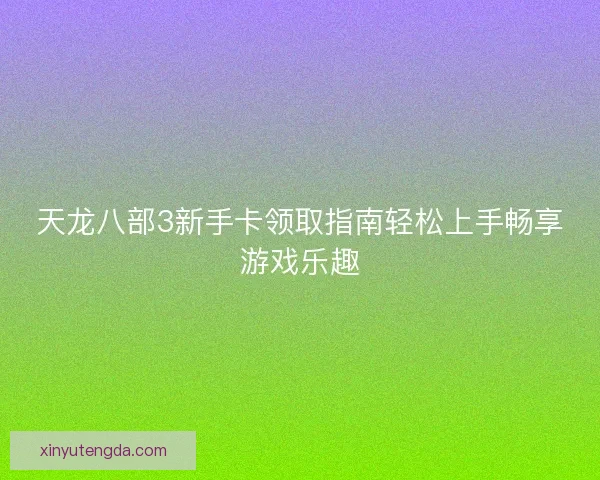 天龙八部3新手卡领取指南轻松上手畅享游戏乐趣