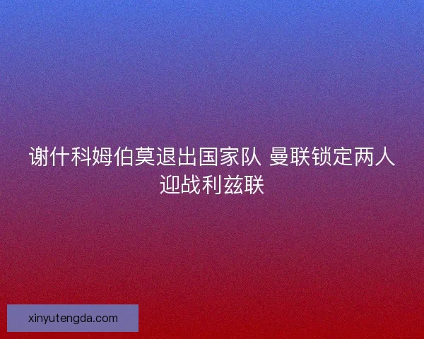 谢什科姆伯莫退出国家队 曼联锁定两人迎战利兹联