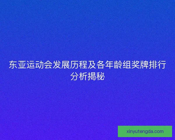 东亚运动会发展历程及各年龄组奖牌排行分析揭秘 东亚运动会发展历程及各年龄组奖牌排行分析揭秘