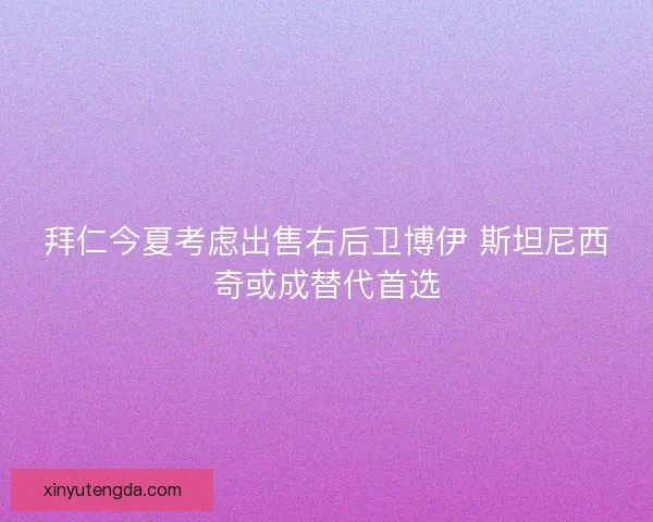 拜仁今夏考虑出售右后卫博伊 斯坦尼西奇或成替代首选