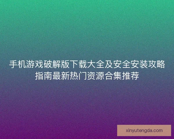 手机游戏破解版下载大全及安全安装攻略指南最新热门资源合集推荐 手机游戏破解版下载大全及安全安装攻略指南最新热门资源合集推荐