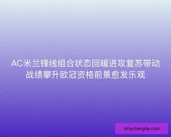 AC米兰锋线组合状态回暖进攻复苏带动战绩攀升欧冠资格前景愈发乐观 AC米兰锋线组合状态回暖进攻复苏带动战绩攀升欧冠资格前景愈发乐观