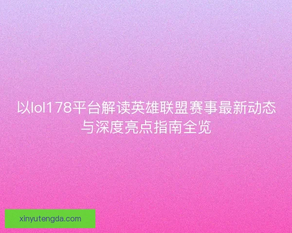 以lol178平台解读英雄联盟赛事最新动态与深度亮点指南全览 以lol178平台解读英雄联盟赛事最新动态与深度亮点指南全览