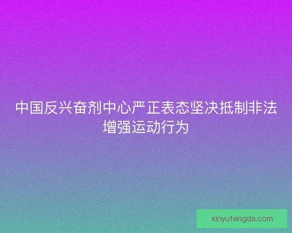 中国反兴奋剂中心严正表态坚决抵制非法增强运动行为 中国反兴奋剂中心严正表态坚决抵制非法增强运动行为