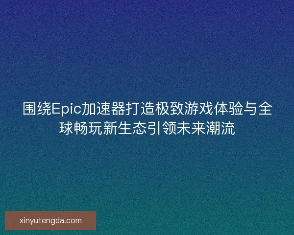 围绕Epic加速器打造极致游戏体验与全球畅玩新生态引领未来潮流 围绕Epic加速器打造极致游戏体验与全球畅玩新生态引领未来潮流