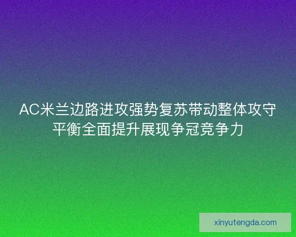 AC米兰边路进攻强势复苏带动整体攻守平衡全面提升展现争冠竞争力 AC米兰边路进攻强势复苏带动整体攻守平衡全面提升展现争冠竞争力