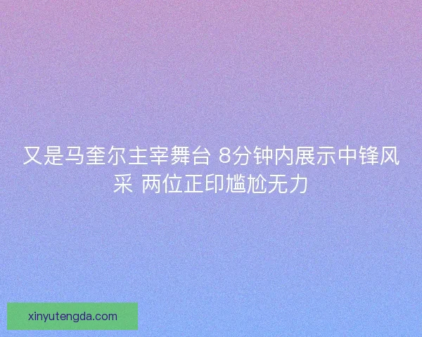 又是马奎尔主宰舞台 8分钟内展示中锋风采 两位正印尴尬无力 又是马奎尔主宰舞台 8分钟内展示中锋风采 两位正印尴尬无力